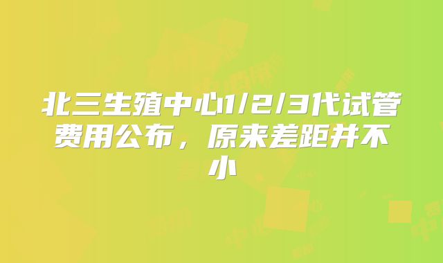 北三生殖中心1/2/3代试管费用公布,原来差距并不小