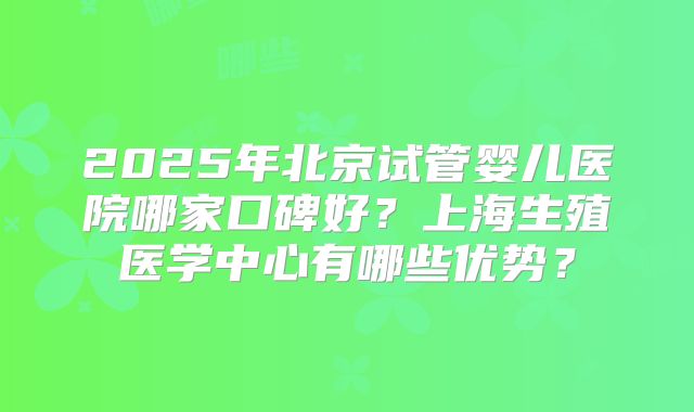 2025年北京试管婴儿医院哪家口碑好？上海生殖医学中心有哪些优势？