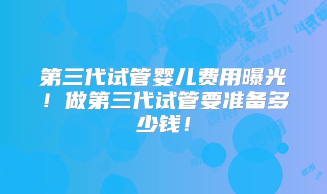 第三代试管婴儿费用曝光!做第三代试管要准备多少钱!