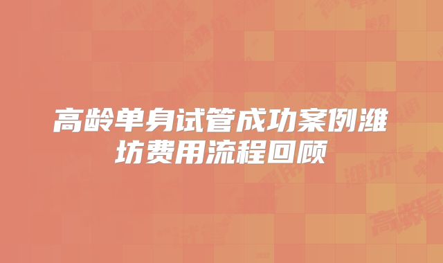高龄单身试管成功案例潍坊费用流程回顾