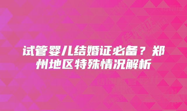 试管婴儿结婚证必备？郑州地区特殊情况解析