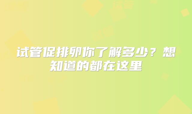 试管促排卵你了解多少？想知道的都在这里
