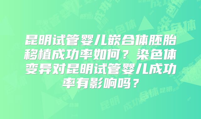 昆明试管婴儿嵌合体胚胎移植成功率如何?染色体变异对昆明试管婴儿成功率有影响吗?