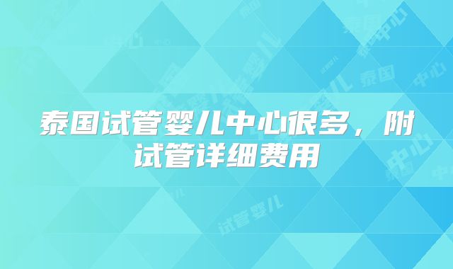 泰国试管婴儿中心很多,附试管详细费用