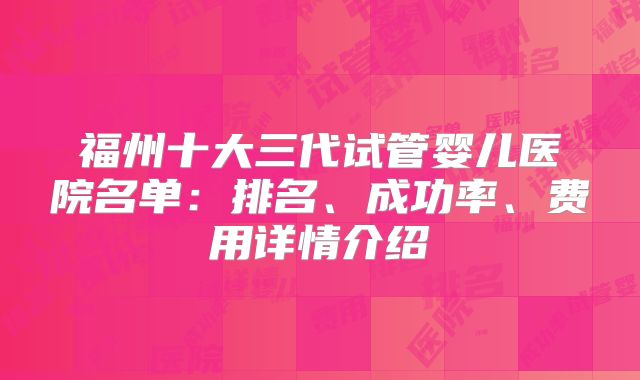 福州十大三代试管婴儿医院名单：排名、成功率、费用详情介绍