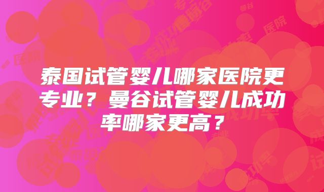 泰国试管婴儿哪家医院更专业?曼谷试管婴儿成功率哪家更高?