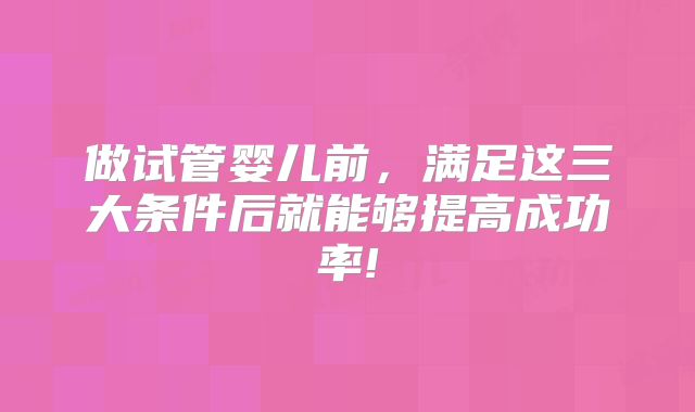 做试管婴儿前，满足这三大条件后就能够提高成功率!