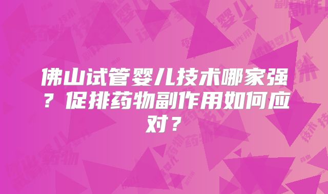 佛山试管婴儿技术哪家强?促排药物副作用如何应对?