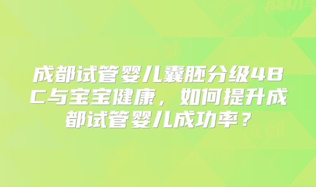 成都试管婴儿囊胚分级4BC与宝宝健康，如何提升成都试管婴儿成功率？