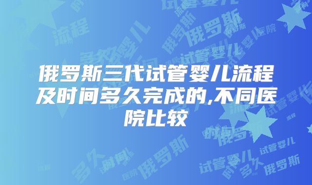 俄罗斯三代试管婴儿流程及时间多久完成的,不同医院比较