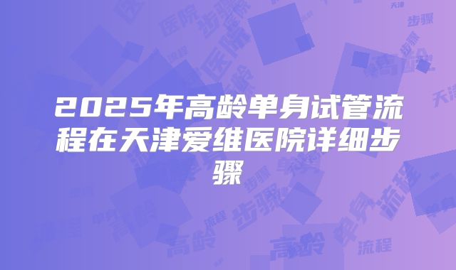 2025年高龄单身试管流程在天津爱维医院详细步骤