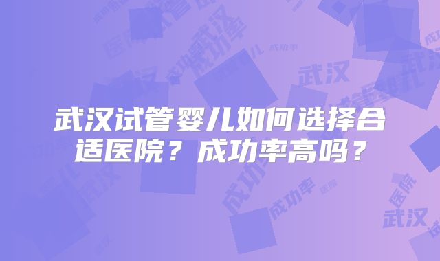 武汉试管婴儿如何选择合适医院?成功率高吗?