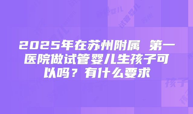 2025年在苏州附属 第一医院做试管婴儿生孩子可以吗?有什么要求
