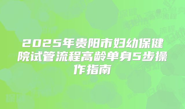 2025年贵阳市妇幼保健院试管流程高龄单身5步操作指南