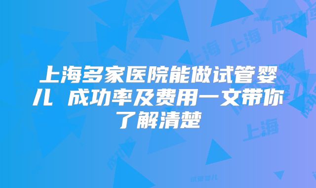上海多家医院能做试管婴儿 成功率及费用一文带你了解清楚