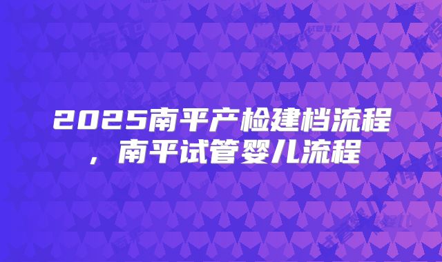 2025南平产检建档流程,南平试管婴儿流程