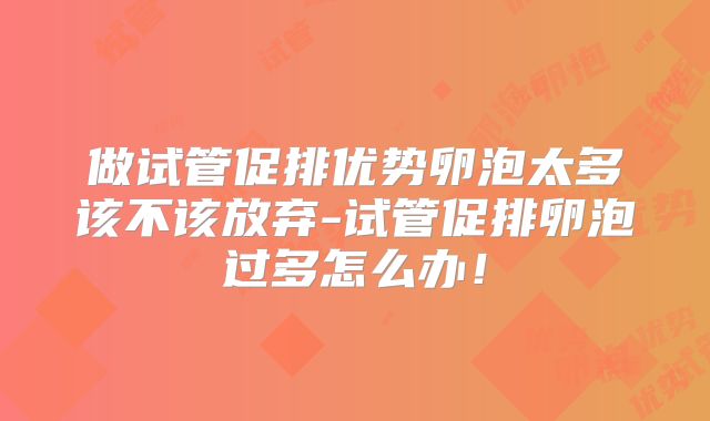 做试管促排优势卵泡太多该不该放弃-试管促排卵泡过多怎么办!