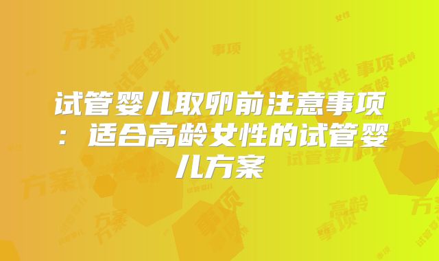 试管婴儿取卵前注意事项：适合高龄女性的试管婴儿方案