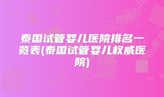 泰国试管婴儿医院排名一览表(泰国试管婴儿权威医院)