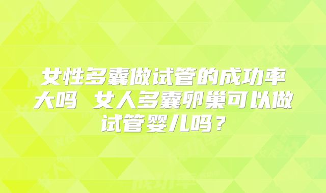 女性多囊做试管的成功率大吗 女人多囊卵巢可以做试管婴儿吗？
