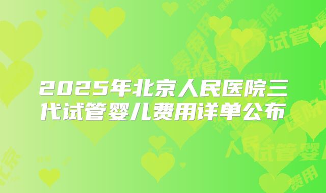 2025年北京人民医院三代试管婴儿费用详单公布