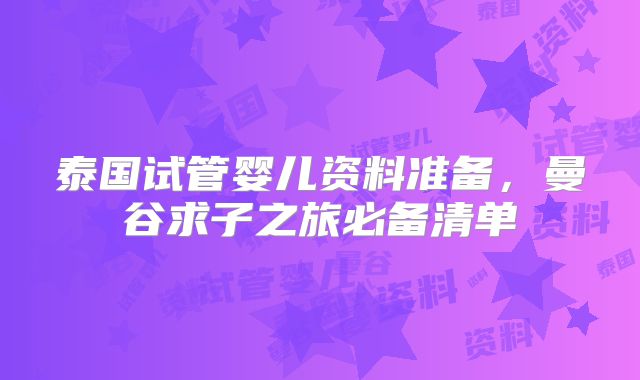 泰国试管婴儿资料准备，曼谷求子之旅必备清单