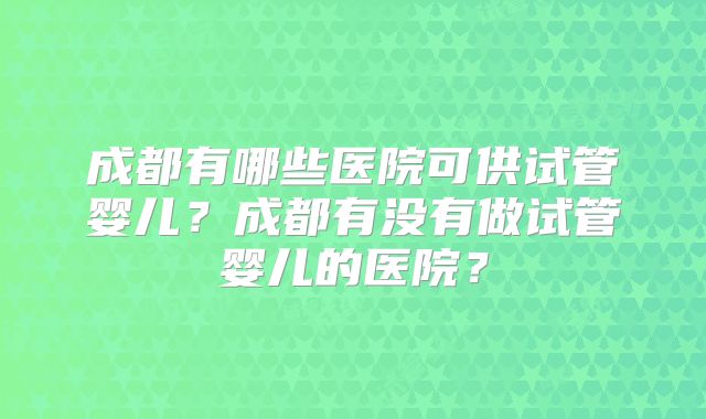 成都有哪些医院可供试管婴儿？成都有没有做试管婴儿的医院？