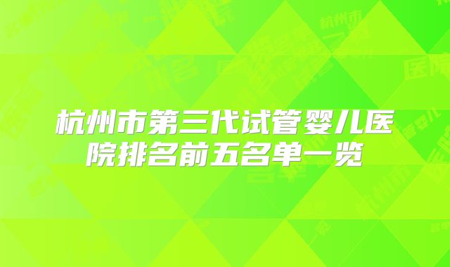 杭州市第三代试管婴儿医院排名前五名单一览