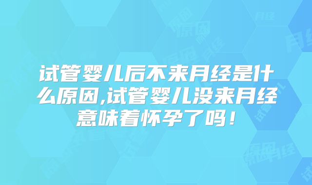 试管婴儿后不来月经是什么原因,试管婴儿没来月经意味着怀孕了吗!