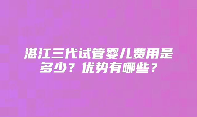 湛江三代试管婴儿费用是多少?优势有哪些?