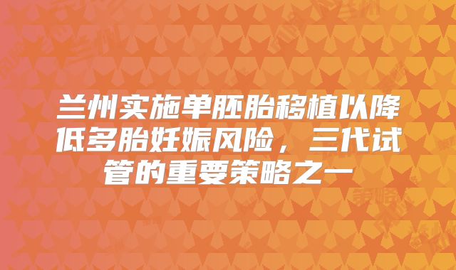 兰州实施单胚胎移植以降低多胎妊娠风险,三代试管的重要策略之一