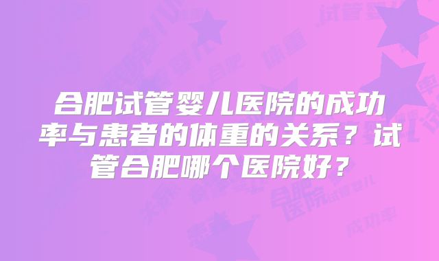 合肥试管婴儿医院的成功率与患者的体重的关系?试管合肥哪个医院好?
