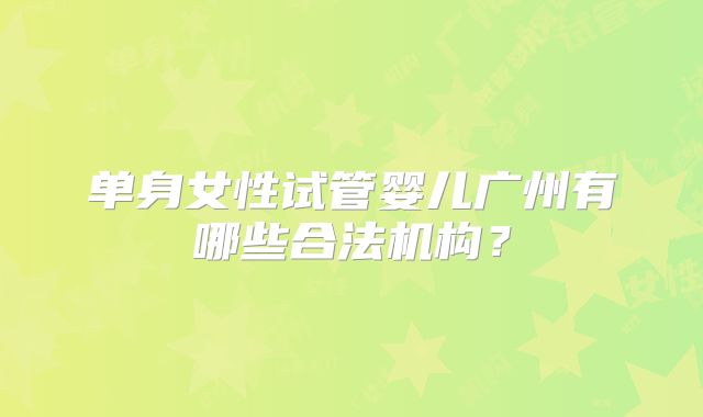 单身女性试管婴儿广州有哪些合法机构？
