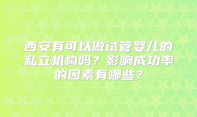 西安有可以做试管婴儿的私立机构吗?影响成功率的因素有哪些?