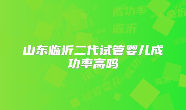 山东临沂二代试管婴儿成功率高吗