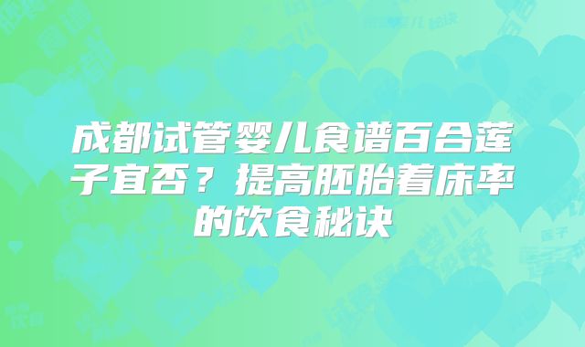 成都试管婴儿食谱百合莲子宜否?提高胚胎着床率的饮食秘诀