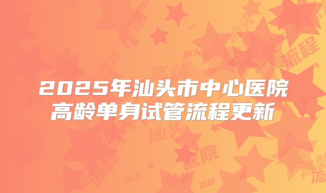 2025年汕头市中心医院高龄单身试管流程更新
