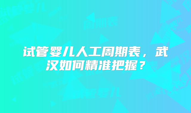 试管婴儿人工周期表,武汉如何精准把握?