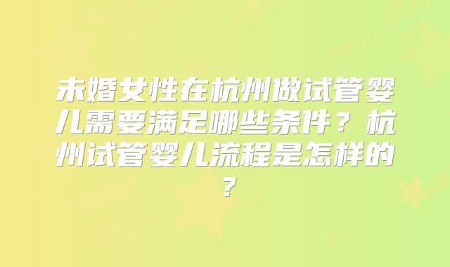 未婚女性在杭州做试管婴儿需要满足哪些条件?杭州试管婴儿流程是怎样的?