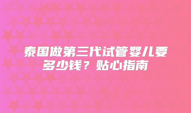 泰国做第三代试管婴儿要多少钱?贴心指南