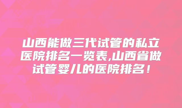 山西能做三代试管的私立医院排名一览表,山西省做试管婴儿的医院排名！