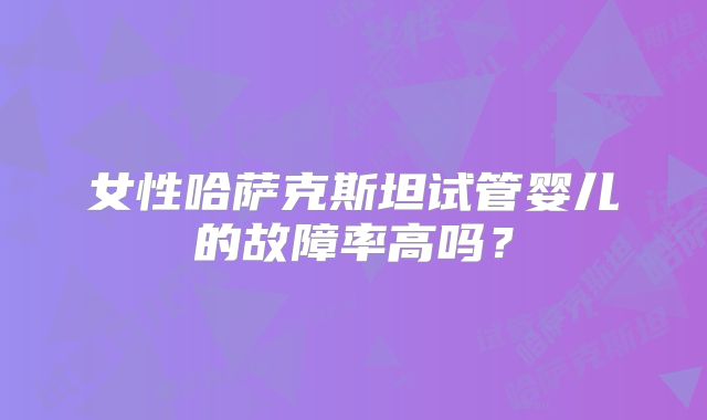 女性哈萨克斯坦试管婴儿的故障率高吗?