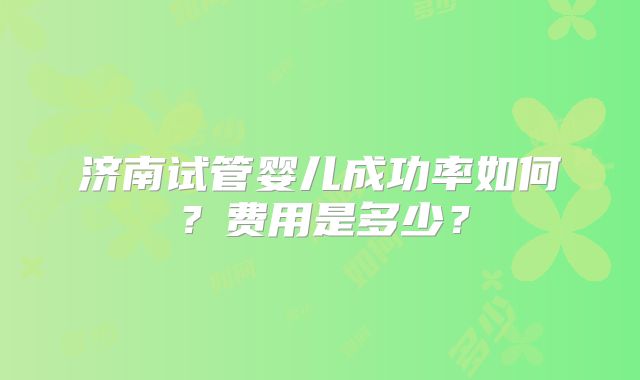 济南试管婴儿成功率如何?费用是多少?