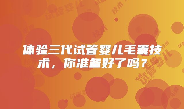 体验三代试管婴儿毛囊技术，你准备好了吗？