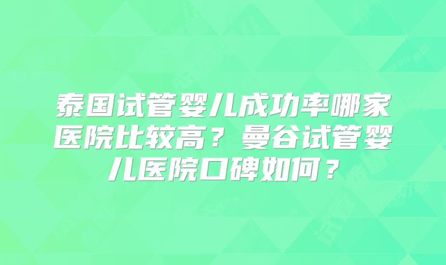 泰国试管婴儿成功率哪家医院比较高?曼谷试管婴儿医院口碑如何?