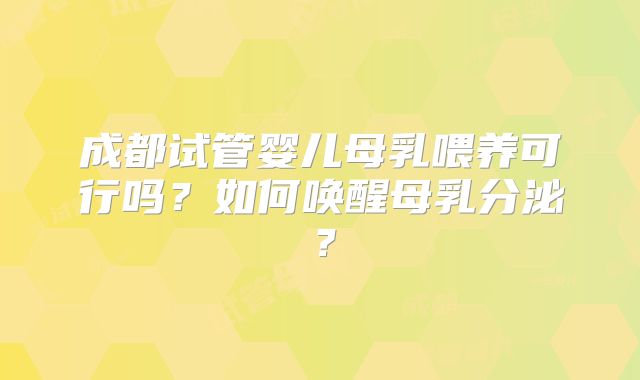 成都试管婴儿母乳喂养可行吗？如何唤醒母乳分泌？