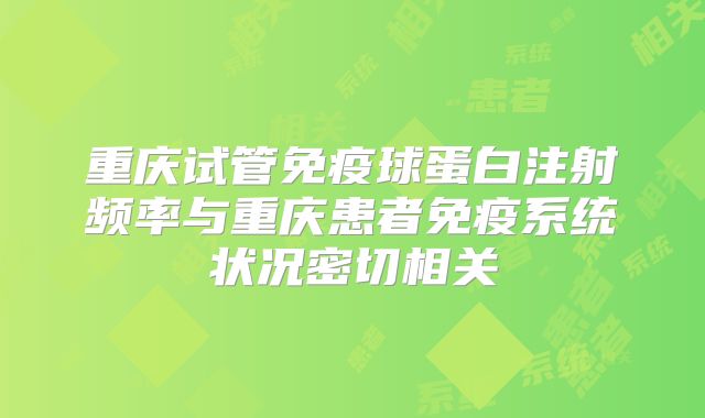 重庆试管免疫球蛋白注射频率与重庆患者免疫系统状况密切相关
