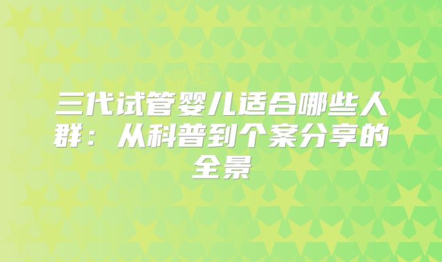 三代试管婴儿适合哪些人群:从科普到个案分享的全景