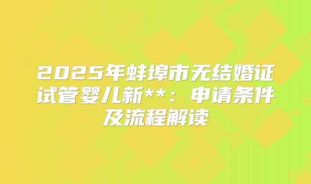 2025年蚌埠市无结婚证试管婴儿新**：申请条件及流程解读