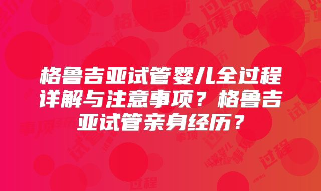 格鲁吉亚试管婴儿全过程详解与注意事项?格鲁吉亚试管亲身经历?